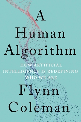 A Human Algorithm: How Artificial Intelligence Is Redefining Who We Are by Flynn Coleman
