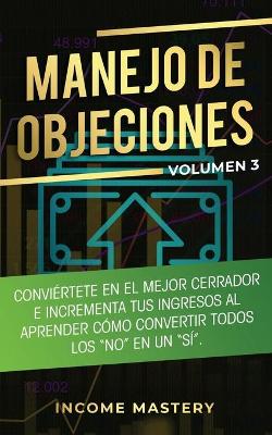 Manejo de Objeciones: Conviértete en el Mejor Cerrador e Incrementa Tus Ingresos al Aprender Cómo Convertir Todos Los 