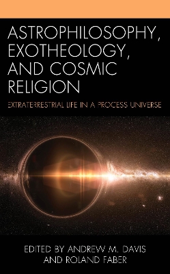 Astrophilosophy, Exotheology, and Cosmic Religion: Extraterrestrial Life in a Process Universe by Andrew M Davis