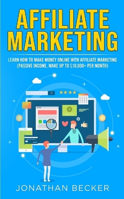 Affiliate Marketing: Learn How to Make Money Online with Affiliate Marketing (Passive Income, Make up to $10,000+ per Month) book