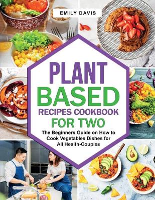 Plant Based Recipes Cookbook for Two: The Beginners Guide on How to Cook Vegetables Dishes for All Health-Couples book