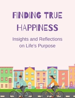 Finding True Happiness: Insights and Reflections on Life's Purpose book