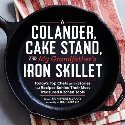 A Colander, Cake Stand, and My Grandfather's Iron Skillet: Today's Top Chefs on the Stories and Recipes Behind Their Most Treasured Kitchen Tools book