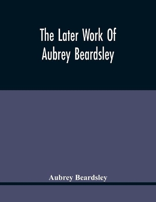The Later Work Of Aubrey Beardsley book