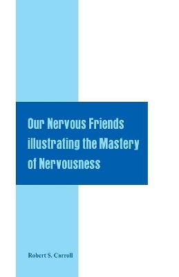 Our Nervous Friends Illustrating the Mastery of Nervousness by Robert S. Carroll