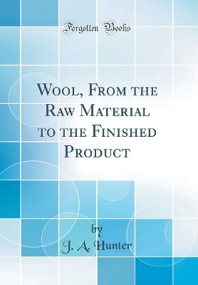 Wool, From the Raw Material to the Finished Product (Classic Reprint) by J. A. Hunter