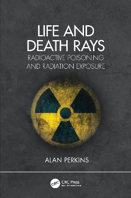 Life and Death Rays: Radioactive Poisoning and Radiation Exposure by Alan Perkins
