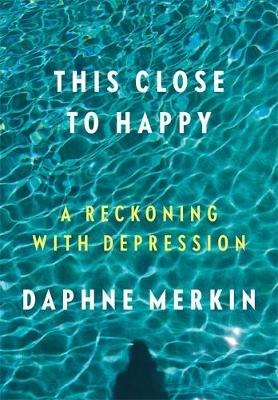 This Close to Happy: A Reckoning with Depression by Daphne Merkin