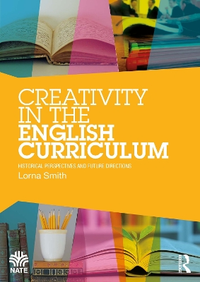 Creativity in the English Curriculum: Historical Perspectives and Future Directions by Lorna Smith