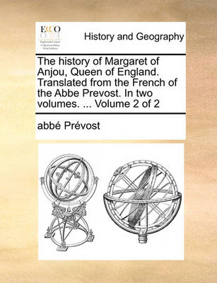 The History of Margaret of Anjou, Queen of England. Translated from the French of the ABBE Prevost. in Two Volumes. ... Volume 2 of 2 by Abb Prvost