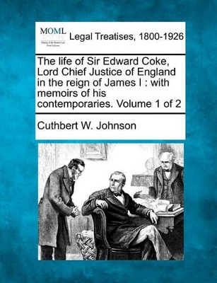 The Life of Sir Edward Coke, Lord Chief Justice of England in the Reign of James I: With Memoirs of His Contemporaries. Volume 1 of 2 book