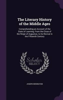 The Literary History of the Middle Ages: Comprehending an Account of the State of Learning, From the Close of the Reign of Augustus, to Its Revival in the Fifteenth Century by Joseph Berington