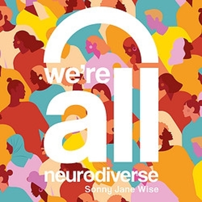We're All Neurodiverse: How to Build a Neurodiversity-Affirming Future and Challenge Neuronormativity by Sonny Jane Wise