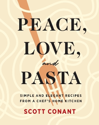 Peace, Love, and Pasta: Simple and Elegant Recipes from a Chef's Home Kitchen by Scott Conant