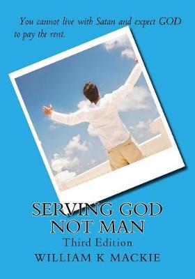 Serving GOD not man by William K MacKie
