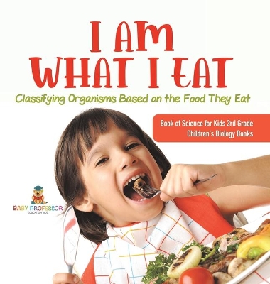 I Am What I Eat: Classifying Organisms Based on the Food They Eat Book of Science for Kids 3rd Grade Children's Biology Books book