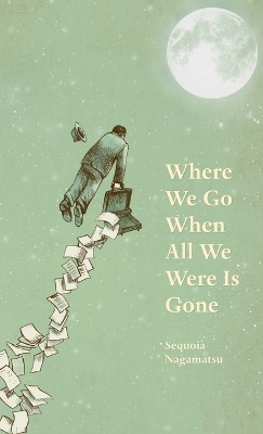 Where We Go When All We Were Is Gone by Sequoia Nagamatsu