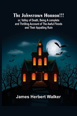 The Johnstown Horror!!!; or, Valley of Death, being A complete and Thrilling Account of the Awful Floods and Their Appalling Ruin book