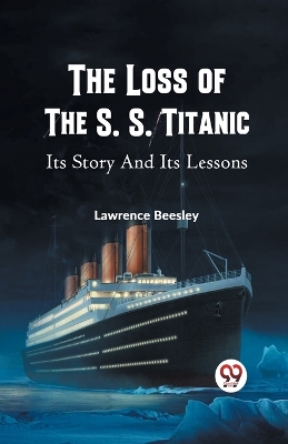The Loss of the S. S. Titanic its Story and its Lessons by Lawrence Beesley