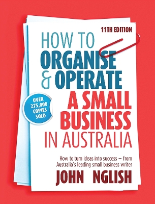 How to Organise & Operate a Small Business in Australia: How to turn ideas into success - from Australia's leading small business writer by John W English
