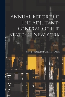 Annual Report Of The Adjutant-general Of The State Of New York; Volume 1 book