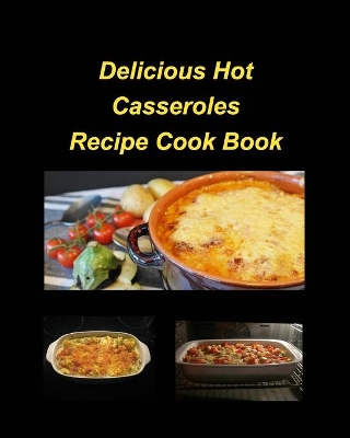 Delicious Hot Casserole Recipes Cook Book: Casseroles Chicken Beef Hot Delicious Clam Green Bean Family Easy Bake book