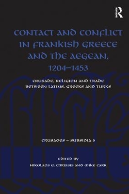 Contact and Conflict in Frankish Greece and the Aegean, 1204-1453: Crusade, Religion and Trade between Latins, Greeks and Turks by Nikolaos G. Chrissis