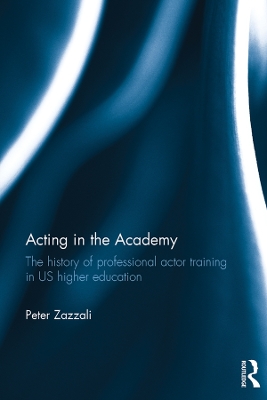 Acting in the Academy: The History of Professional Actor Training in US Higher Education by Peter Zazzali