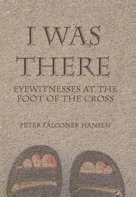 I Was There: Eyewitnesses at the Foot of the Cross by Peter Falconer Hansen