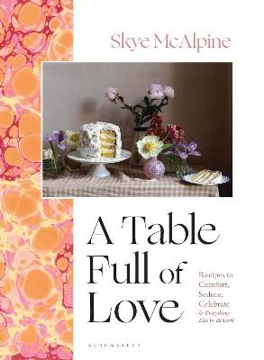 A Table Full of Love: Recipes to Comfort, Seduce, Celebrate & Everything Else in Between by Skye McAlpine