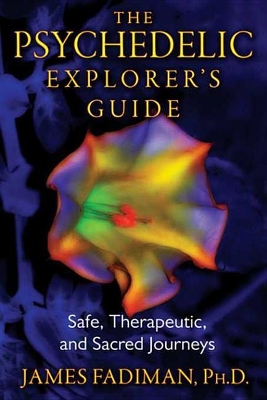 The The Psychedelic Explorer's Guide: Safe, Therapeutic, and Sacred Journeys by James Fadiman