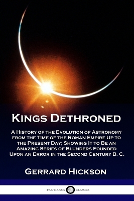 Kings Dethroned: A History of the Evolution of Astronomy from the Time of the Roman Empire Up to the Present Day; Showing It to Be an Amazing Series of Blunders Founded Upon an Error in the Second Century B. C. book