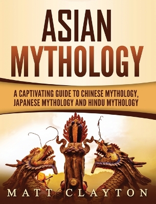 Asian Mythology: A Captivating Guide to Chinese Mythology, Japanese Mythology and Hindu Mythology book