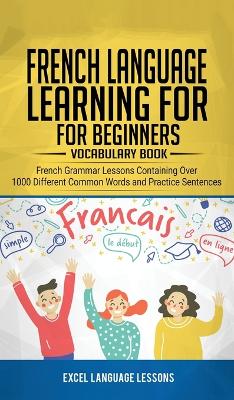 French Language Learning for Beginner's - Vocabulary Book: French Grammar Lessons Containing Over 1000 Different Common Words and Practice Sentences by Excel Language Lessons