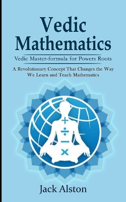 Vedic Mathematics: Vedic Master-formula for Powers Roots (A Revolutionary Concept That Changes the Way We Learn and Teach Mathematics) book