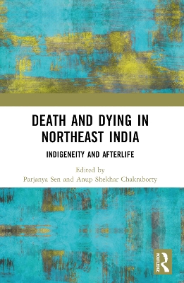 Death and Dying in Northeast India: Indigeneity and Afterlife by Parjanya Sen