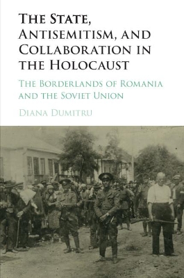 The The State, Antisemitism, and Collaboration in the Holocaust: The Borderlands of Romania and the Soviet Union by Diana Dumitru