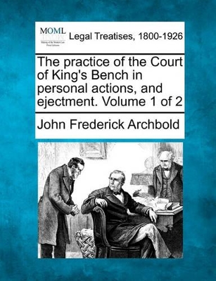 The Practice of the Court of King's Bench in Personal Actions and Ejectment. Volume 1 of 2 by John Frederick Archbold