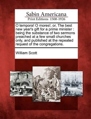 O Tempora! O Mores!, Or, the Best New Year's Gift for a Prime Minister: Being the Substance of Two Sermons Preached at a Few Small Churches Only, and Published at the Repeated Request of the Congregations. book