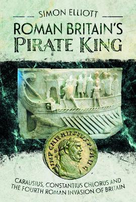 Roman Britain's Pirate King: Carausius, Constantius Chlorus and the Fourth Roman Invasion of Britain book