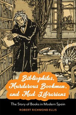 Bibliophiles, Murderous Bookmen, and Mad Librarians: The Story of Books in Modern Spain book