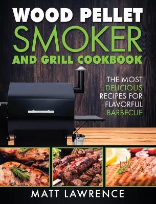 Wood Pellet Smoker and Grill Cookbook: The Most Delicious Recipes for Flavorful Barbecue book