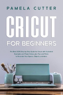 Cricut For Beginners: The Best 2020 Step-by-Step Guide for Cricut, with Illustrated Examples and Project Ideas, plus Tips and Tricks to Decorate Your Spaces, Objects, and More book