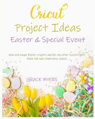 CRICUT PROJECT IDEAS -Easter and Special Event-: New and unique Easter projects and for any other special event. Make the next celebration special. by Grace Myers