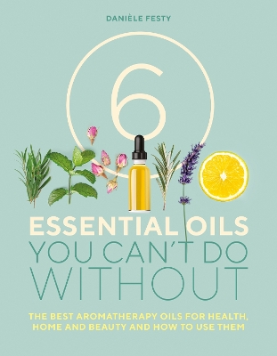 6 Essential Oils You Can't Do Without: The best aromatherapy oils for health, home and beauty and how to use them book