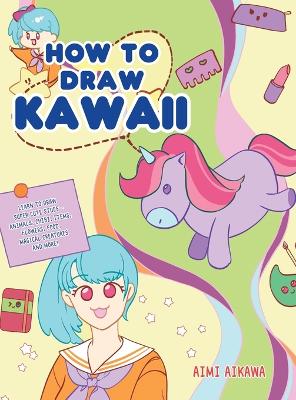 How to Draw Kawaii: Learn to Draw Super Cute Stuff - Animals, Chibi, Items, Flowers, Food, Magical Creatures and More! by Aimi Aikawa