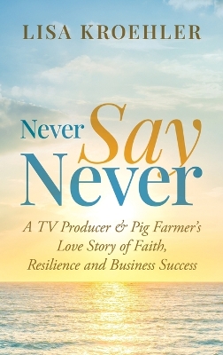 Never Say Never: A TV Producer & Pig Farmer's Love Story of Faith, Resilience and Business Success by Lisa Kroehler