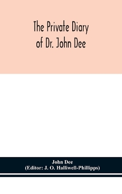 The private diary of Dr. John Dee: and the catalogue of his library of manuscripts, from the original manuscripts in the Ashmolean museum at Oxford, and Trinity college library, Cambridge book