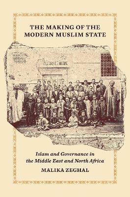 The Making of the Modern Muslim State: Islam and Governance in the Middle East and North Africa by Malika Zeghal