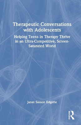 Therapeutic Conversations with Adolescents: Helping Teens in Therapy Thrive in an Ultra-Competitive, Screen-Saturated World by Janet Sasson Edgette